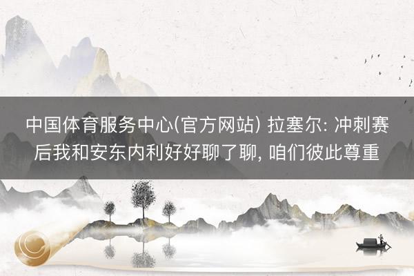 中国体育服务中心(官方网站) 拉塞尔: 冲刺赛后我和安东内利好好聊了聊, 咱们彼此尊重