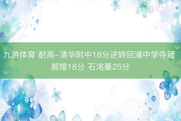 九游体育 耐高-清华附中16分逆转回浦中学夺冠 郝煊18分 石洺豪25分