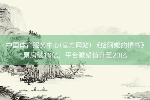 中国体育服务中心(官方网站) 《给阿嬷的情书》票房破10亿,平台瞻望值升至20亿