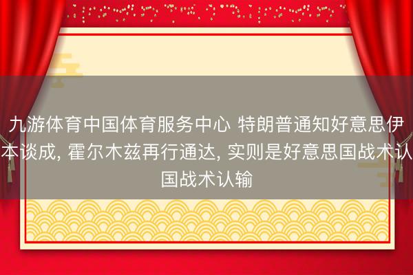 九游体育中国体育服务中心 特朗普通知好意思伊基本谈成， 霍尔木兹再行通达， 实则是好意思国战术认输