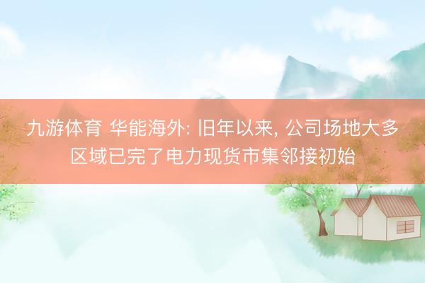 九游体育 华能海外: 旧年以来, 公司场地大多区域已完了电力现货市集邻接初始