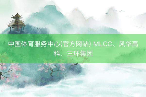 中国体育服务中心(官方网站) MLCC、风华高科、三环集团