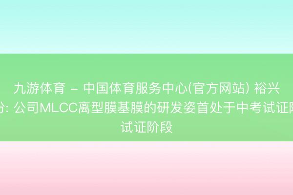 九游体育 - 中国体育服务中心(官方网站) 裕兴股份: 公司MLCC离型膜基膜的研发姿首处于中考试证阶段