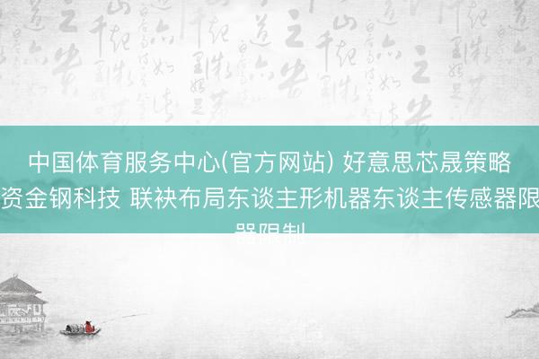 中国体育服务中心(官方网站) 好意思芯晟策略投资金钢科技 联袂布局东谈主形机器东谈主传感器限制