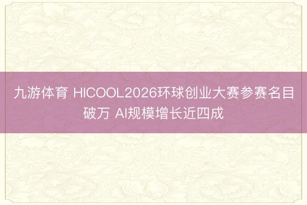 九游体育 HICOOL2026环球创业大赛参赛名目破万 AI规模增长近四成