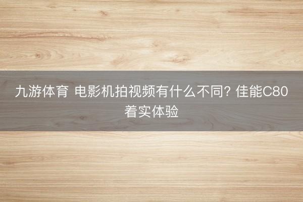 九游体育 电影机拍视频有什么不同? 佳能C80着实体验