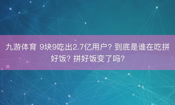 九游体育 9块9吃出2.7亿用户? 到底是谁在吃拼好饭? 拼好饭变了吗?