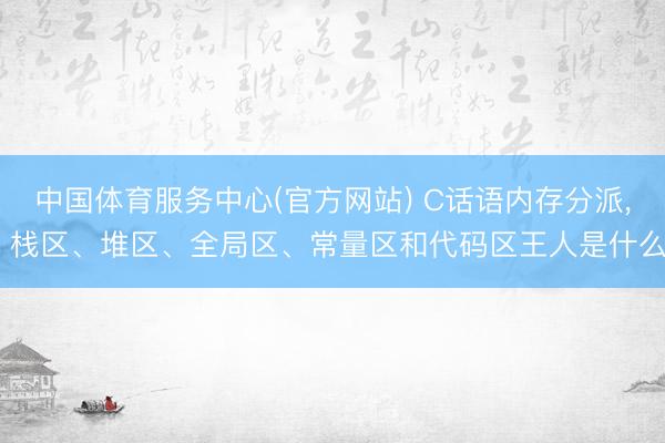 中国体育服务中心(官方网站) C话语内存分派， 栈区、堆区、全局区、常量区和代码区王人是什么