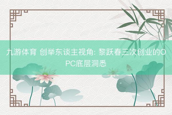 九游体育 创举东谈主视角: 黎跃春三次创业的OPC底层洞悉