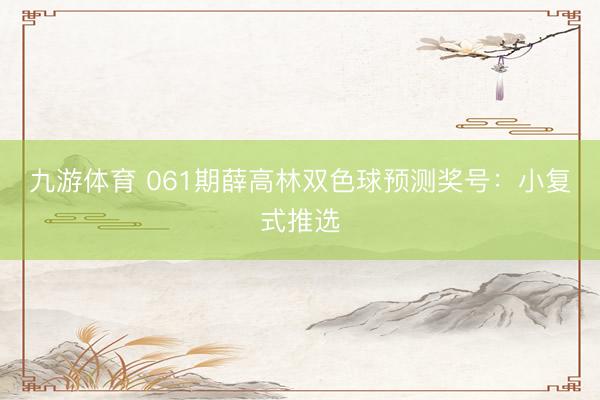九游体育 061期薛高林双色球预测奖号：小复式推选