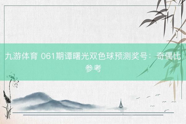 九游体育 061期谭曙光双色球预测奖号:奇偶比参考