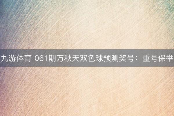 九游体育 061期万秋天双色球预测奖号：重号保举