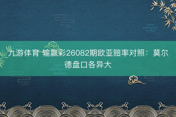 九游体育 输赢彩26082期欧亚赔率对照：莫尔德盘口各异大