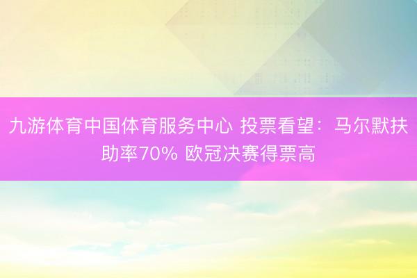 九游体育中国体育服务中心 投票看望：马尔默扶助率70% 欧冠决赛得票高