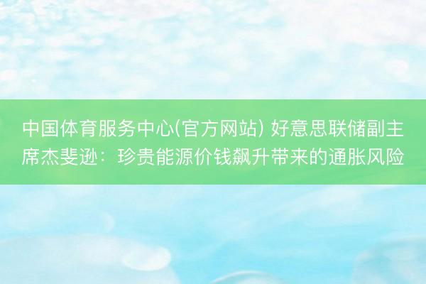 中国体育服务中心(官方网站) 好意思联储副主席杰斐逊：珍贵能源价钱飙升带来的通胀风险