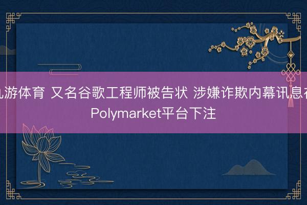 九游体育 又名谷歌工程师被告状 涉嫌诈欺内幕讯息在Polymarket平台下注