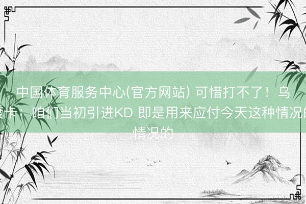 中国体育服务中心(官方网站) 可惜打不了！乌度卡：咱们当初引进KD 即是用来应付今天这种情况的