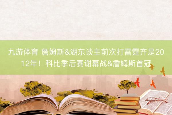 九游体育 詹姆斯&湖东谈主前次打雷霆齐是2012年！科比季后赛谢幕战&詹姆斯首冠