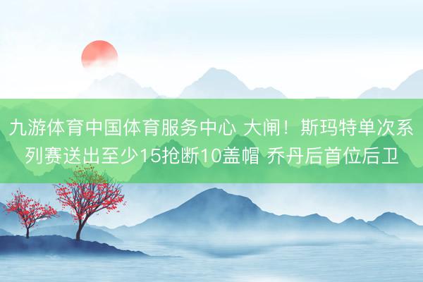 九游体育中国体育服务中心 大闸！斯玛特单次系列赛送出至少15抢断10盖帽 乔丹后首位后卫