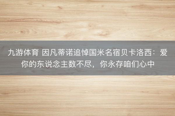 九游体育 因凡蒂诺追悼国米名宿贝卡洛西:爱你的东说念主数不尽,你永存咱们心中