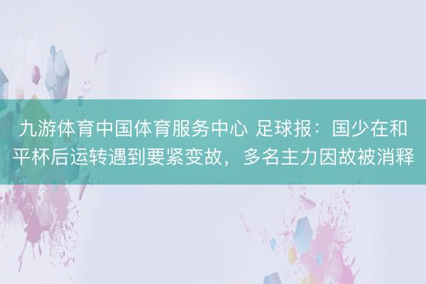 九游体育中国体育服务中心 足球报：国少在和平杯后运转遇到要紧变故，多名主力因故被消释