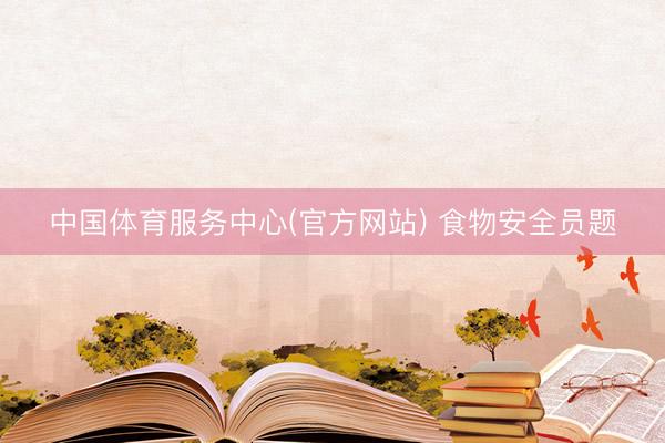 中国体育服务中心(官方网站) 食物安全员题