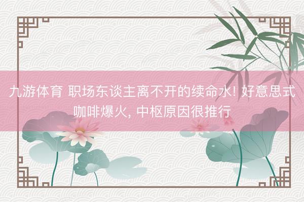 九游体育 职场东谈主离不开的续命水! 好意思式咖啡爆火， 中枢原因很推行