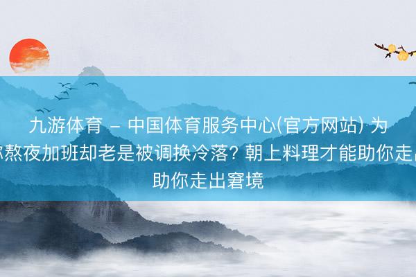 九游体育 - 中国体育服务中心(官方网站) 为什么你熬夜加班却老是被调换冷落? 朝上料理才能助你走出窘境