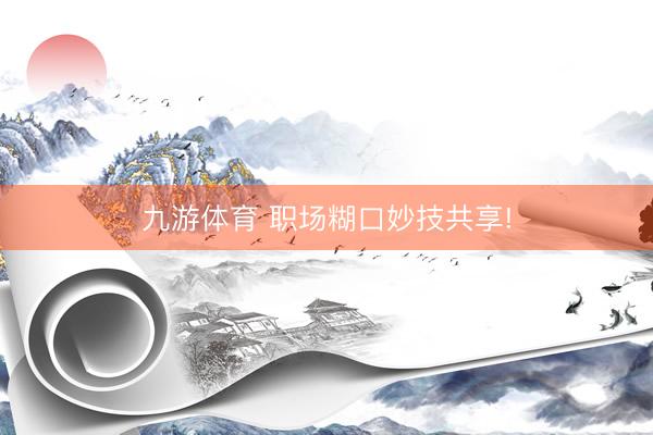 九游体育 职场糊口妙技共享!