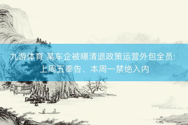 九游体育 某车企被曝清退政策运营外包全员: 上周五奉告、本周一禁绝入内