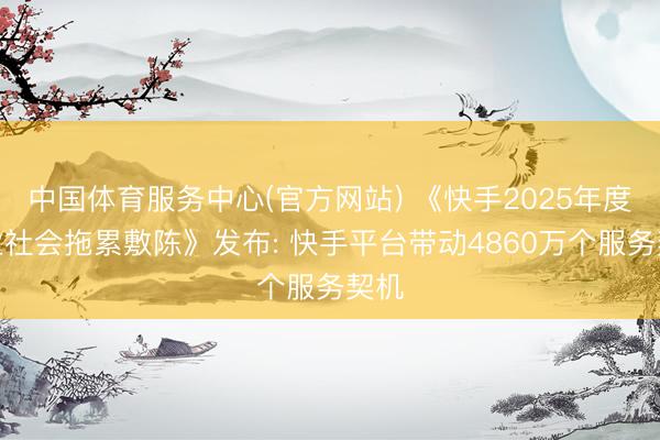 中国体育服务中心(官方网站) 《快手2025年度企业社会拖累敷陈》发布: 快手平台带动4860万个服务契机