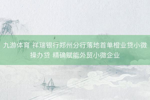 九游体育 祥瑞银行郑州分行落地首单橙业贷小微操办贷 精确赋能外贸小微企业