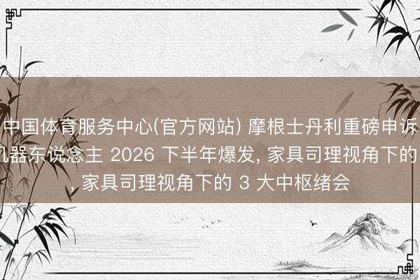 中国体育服务中心(官方网站) 摩根士丹利重磅申诉: 东说念主形机器东说念主 2026 下半年爆发， 家具司理视角下的 3 大中枢绪会