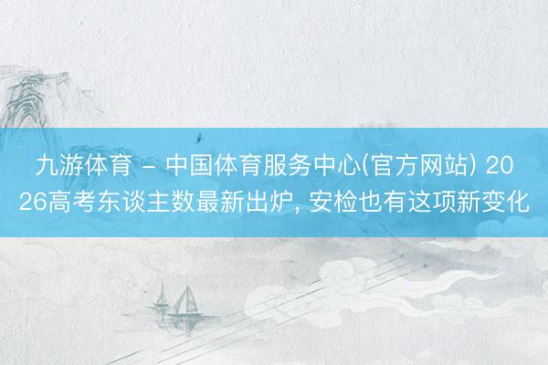 九游体育 - 中国体育服务中心(官方网站) 2026高考东谈主数最新出炉， 安检也有这项新变化