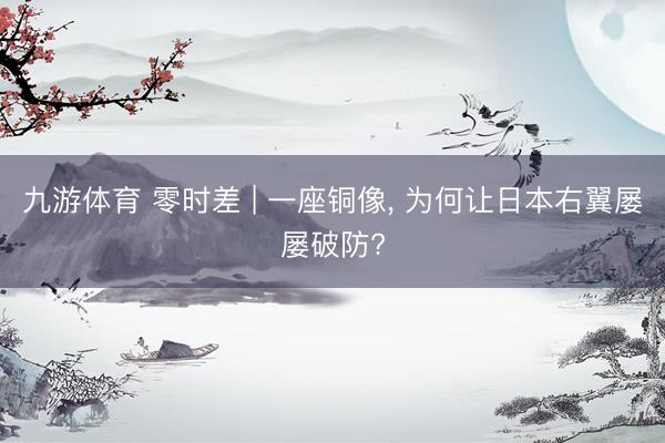 九游体育 零时差 | 一座铜像， 为何让日本右翼屡屡破防?