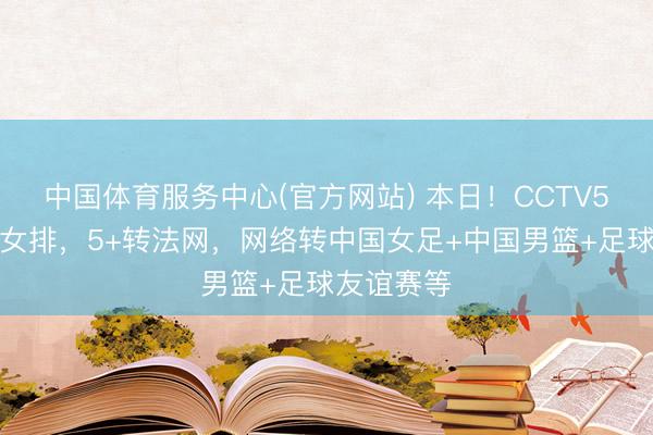 中国体育服务中心(官方网站) 本日！CCTV5直播中国女排，5+转法网，网络转中国女足+中国男篮+足球友谊赛等