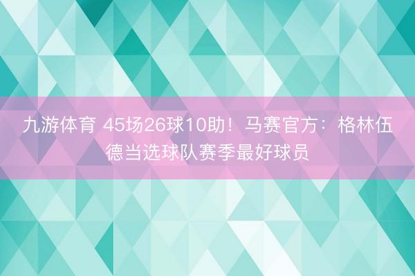 九游体育 45场26球10助！马赛官方：格林伍德当选球队赛季最好球员