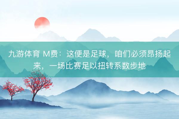 九游体育 M费:这便是足球,咱们必须昂扬起来,一场比赛足以扭转系数步地