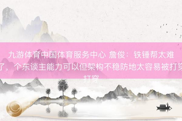 九游体育中国体育服务中心 詹俊：铁锤帮太难了，个东谈主能力可以但架构不稳防地太容易被打穿