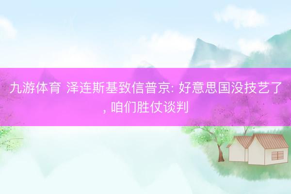 九游体育 泽连斯基致信普京: 好意思国没技艺了, 咱们胜仗谈判
