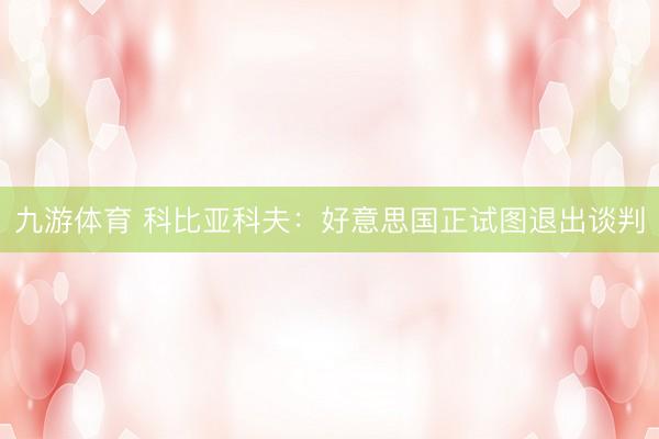 九游体育 科比亚科夫：好意思国正试图退出谈判