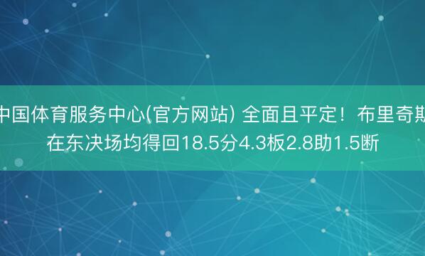 中国体育服务中心(官方网站) 全面且平定！布里奇斯在东决场均得回18.5分4.3板2.8