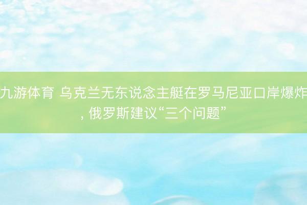 九游体育 乌克兰无东说念主艇在罗马尼亚口岸爆炸, 俄罗斯建议“三个问题”