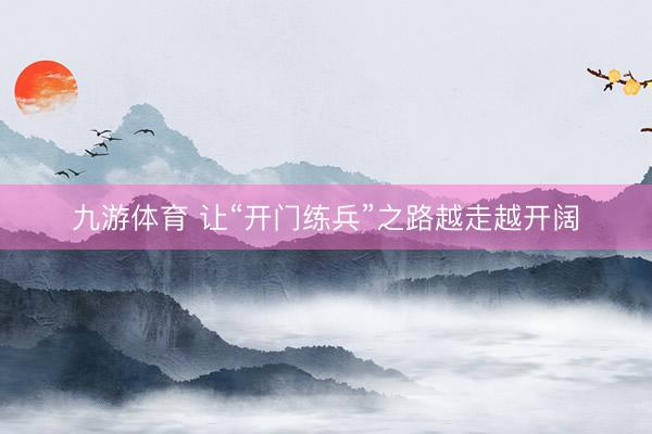 九游体育 让“开门练兵”之路越走越开阔
