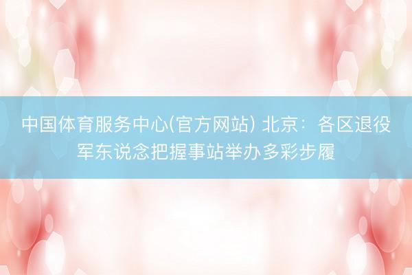 中国体育服务中心(官方网站) 北京：各区退役军东说念把握事站举办多彩步履