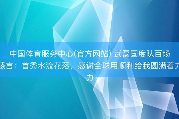 中国体育服务中心(官方网站) 武磊国度队百场感言：首秀水流花落，感谢全球用顺利给我圆满着力