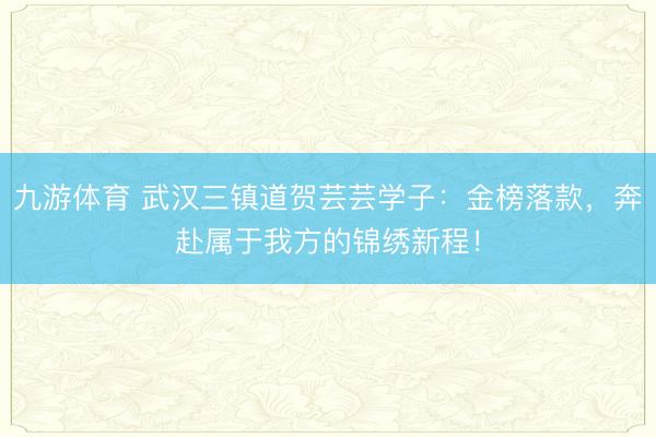九游体育 武汉三镇道贺芸芸学子：金榜落款，奔赴属于我方的锦绣新程！