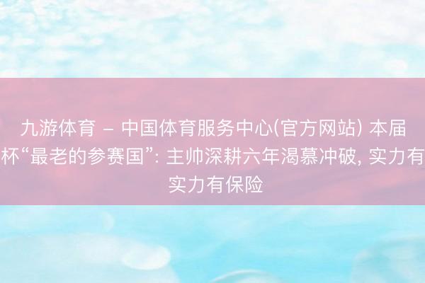 九游体育 - 中国体育服务中心(官方网站) 本届寰宇杯“最老的参赛国”: 主帅深耕六年渴慕冲破， 实力有保险