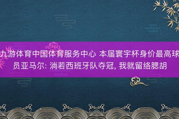 九游体育中国体育服务中心 本届寰宇杯身价最高球员亚马尔: 淌若西班牙队夺冠, 我就留络腮胡