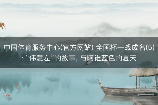 中国体育服务中心(官方网站) 全国杯一战成名(5): “伟意左”的故事, 与阿谁蓝色的夏天